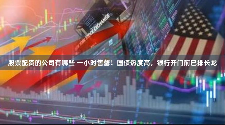 股票配资的公司有哪些 一小时售罄！国债热度高，银行开门前已排长龙