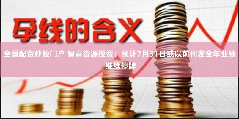 全国配资炒股门户 智富资源投资：预计7月31日或以前刊发全年业绩 继续停牌