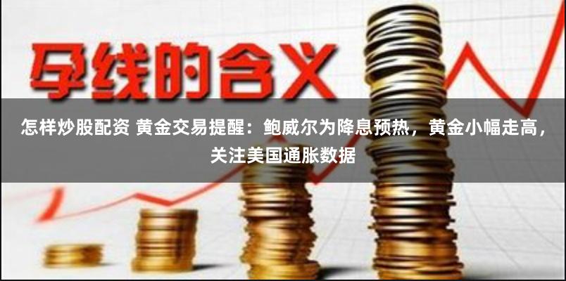 怎样炒股配资 黄金交易提醒：鲍威尔为降息预热，黄金小幅走高，关注美国通胀数据