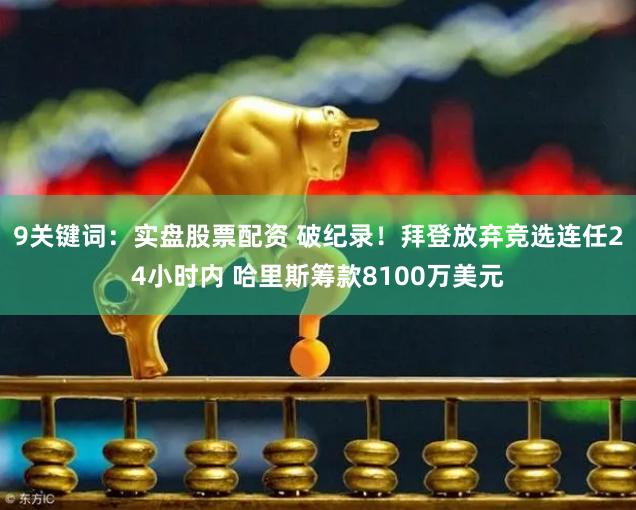 9关键词：实盘股票配资 破纪录！拜登放弃竞选连任24小时内 哈里斯筹款8100万美元