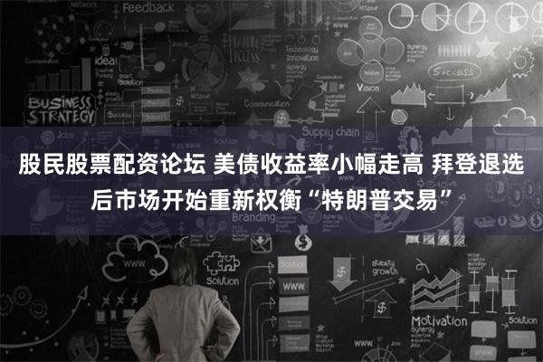 股民股票配资论坛 美债收益率小幅走高 拜登退选后市场开始重新权衡“特朗普交易”