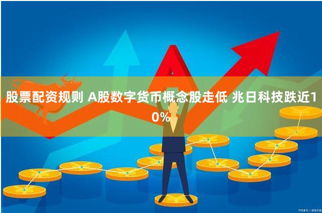 股票配资规则 A股数字货币概念股走低 兆日科技跌近10%