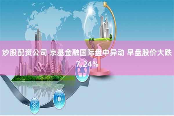 炒股配资公司 京基金融国际盘中异动 早盘股价大跌7.24%