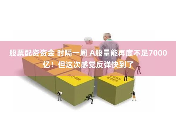股票配资资金 时隔一周 A股量能再度不足7000亿！但这次感觉反弹快到了