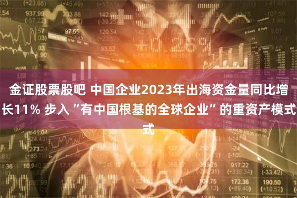 金证股票股吧 中国企业2023年出海资金量同比增长11% 步入“有中国根基的全球企业”的重资产模式