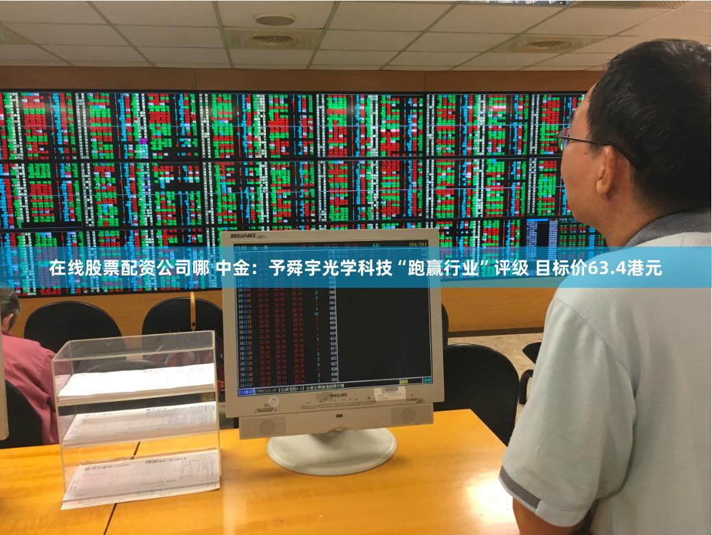 在线股票配资公司哪 中金：予舜宇光学科技“跑赢行业”评级 目标价63.4港元