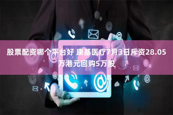 股票配资哪个平台好 康基医疗7月3日斥资28.05万港元回购5万股