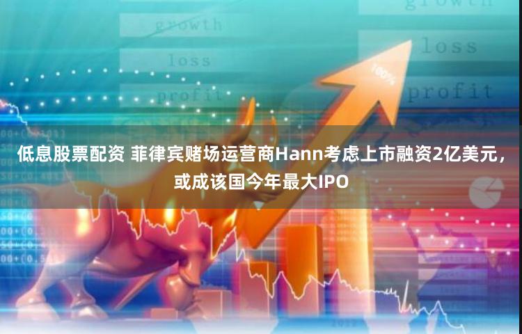 低息股票配资 菲律宾赌场运营商Hann考虑上市融资2亿美元，或成该国今年最大IPO
