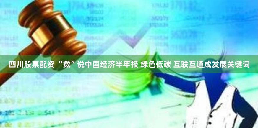 四川股票配资 “数”说中国经济半年报 绿色低碳 互联互通成发展关键词