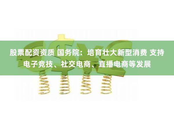 股票配资资质 国务院：培育壮大新型消费 支持电子竞技、社交电商、直播电商等发展