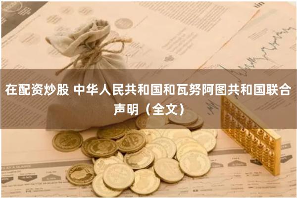 在配资炒股 中华人民共和国和瓦努阿图共和国联合声明（全文）
