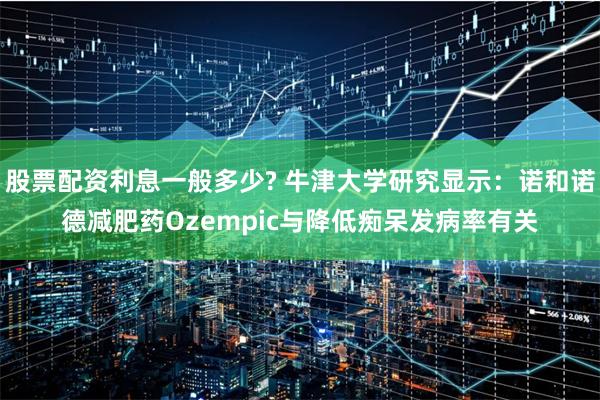 股票配资利息一般多少? 牛津大学研究显示：诺和诺德减肥药Ozempic与降低痴呆发病率有关