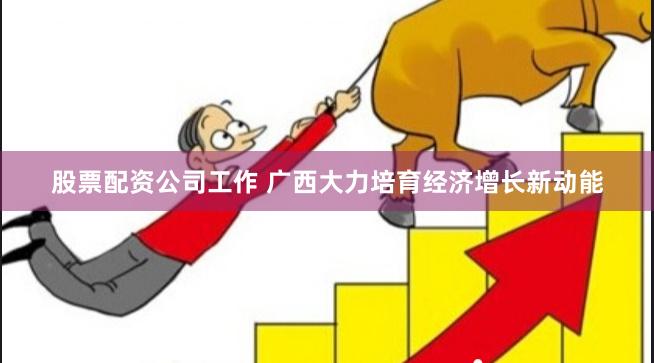 股票配资公司工作 广西大力培育经济增长新动能