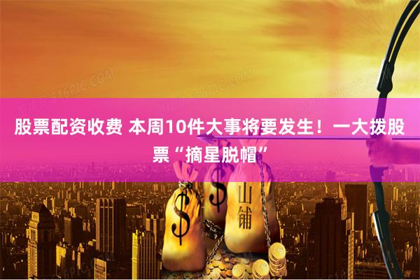 股票配资收费 本周10件大事将要发生！一大拨股票“摘星脱帽”