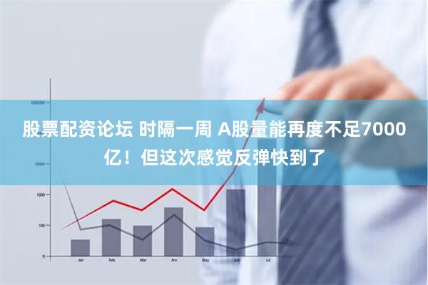 股票配资论坛 时隔一周 A股量能再度不足7000亿！但这次感觉反弹快到了