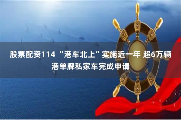 股票配资114 “港车北上”实施近一年 超6万辆港单牌私家车完成申请