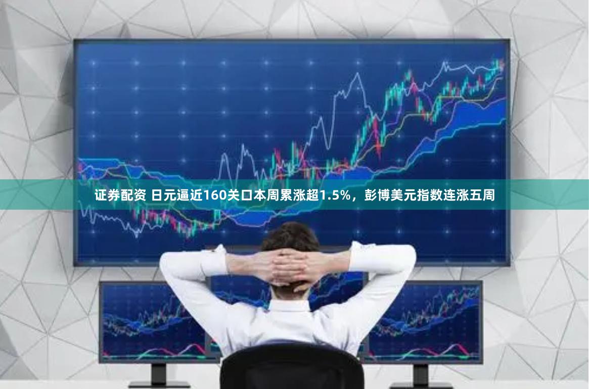 证券配资 日元逼近160关口本周累涨超1.5%，彭博美元指数连涨五周