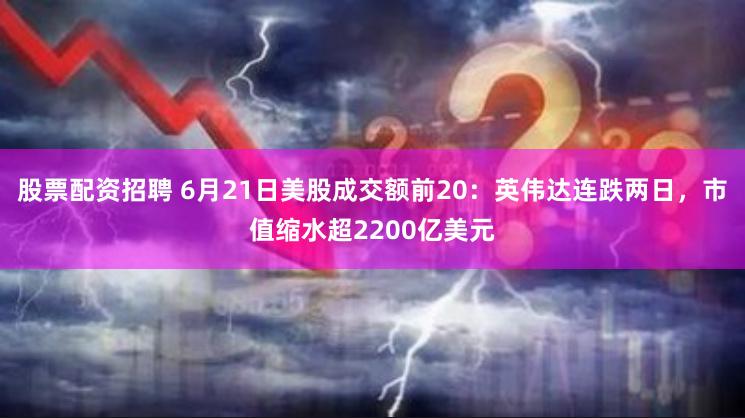股票配资招聘 6月21日美股成交额前20：英伟达连跌两日，市值缩水超2200亿美元