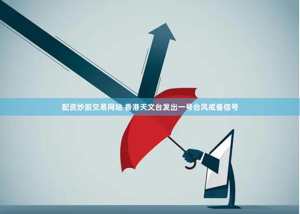 配资炒股交易网站 香港天文台发出一号台风戒备信号