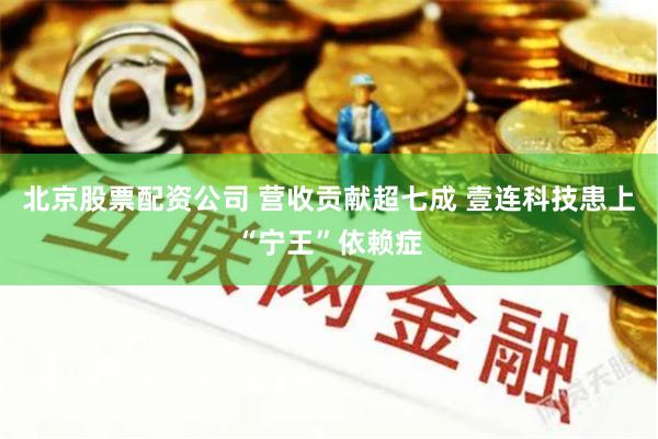 北京股票配资公司 营收贡献超七成 壹连科技患上“宁王”依赖症