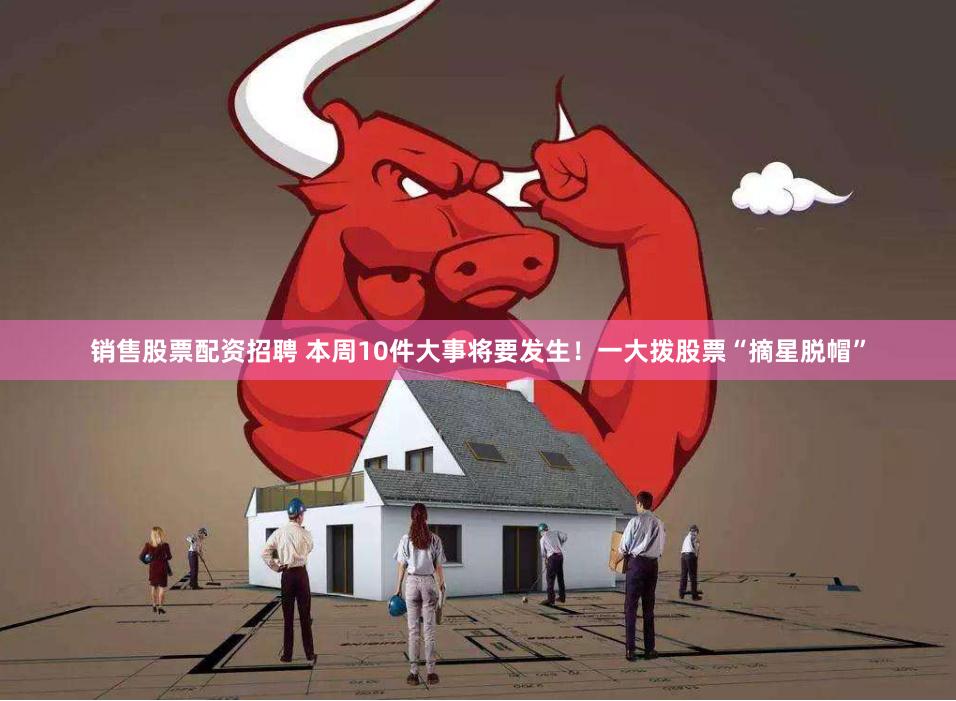 销售股票配资招聘 本周10件大事将要发生！一大拨股票“摘星脱帽”