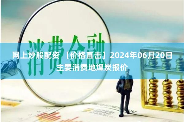 网上炒股配资 【价格直击】2024年06月20日主要消费地煤炭报价
