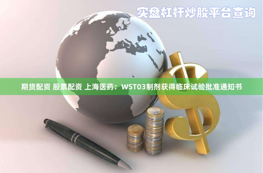 期货配资 股票配资 上海医药：WST03制剂获得临床试验批准通知书