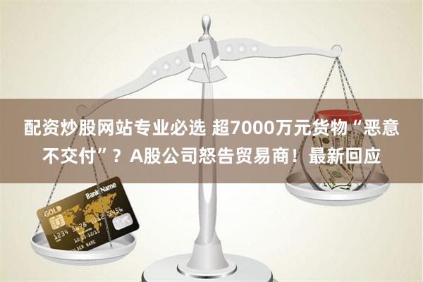 配资炒股网站专业必选 超7000万元货物“恶意不交付”？A股公司怒告贸易商！最新回应