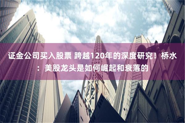 证金公司买入股票 跨越120年的深度研究！桥水：美股龙头是如何崛起和衰落的