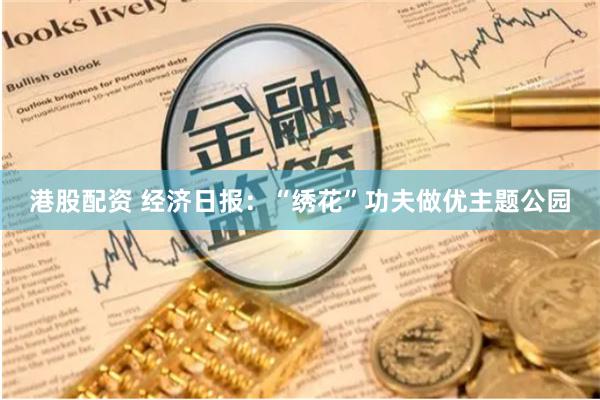 港股配资 经济日报：“绣花”功夫做优主题公园