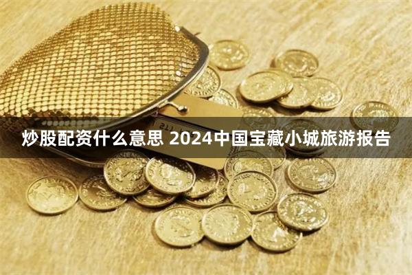 炒股配资什么意思 2024中国宝藏小城旅游报告
