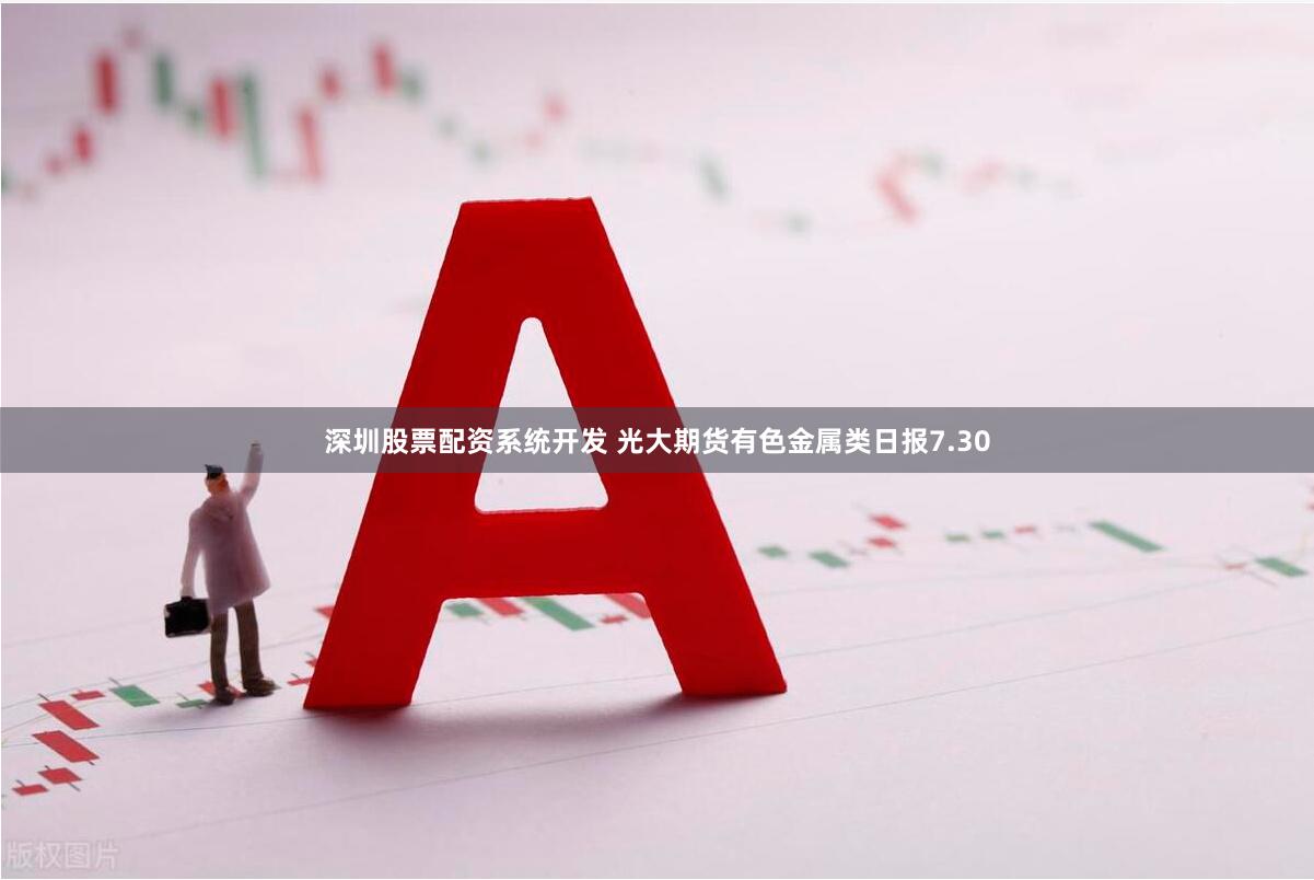 深圳股票配资系统开发 光大期货有色金属类日报7.30