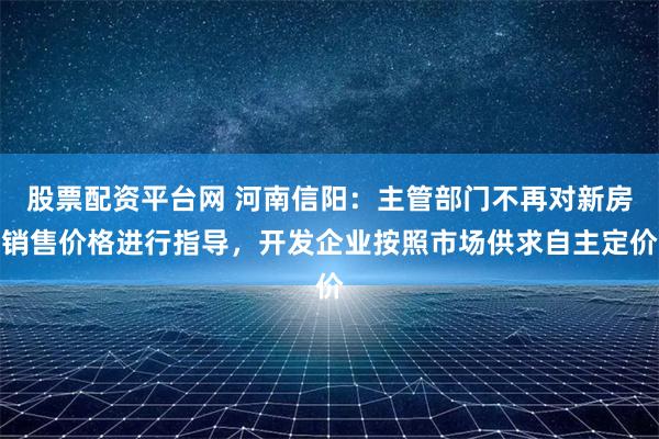 股票配资平台网 河南信阳：主管部门不再对新房销售价格进行指导，开发企业按照市场供求自主定价