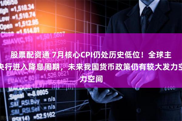 股票配资通 7月核心CPI仍处历史低位！全球主要央行进入降息周期，未来我国货币政策仍有较大发力空间