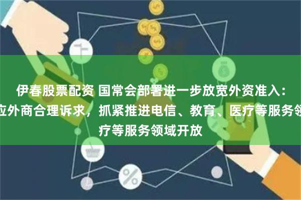 伊春股票配资 国常会部署进一步放宽外资准入：及时回应外商合理诉求，抓紧推进电信、教育、医疗等服务领域开放