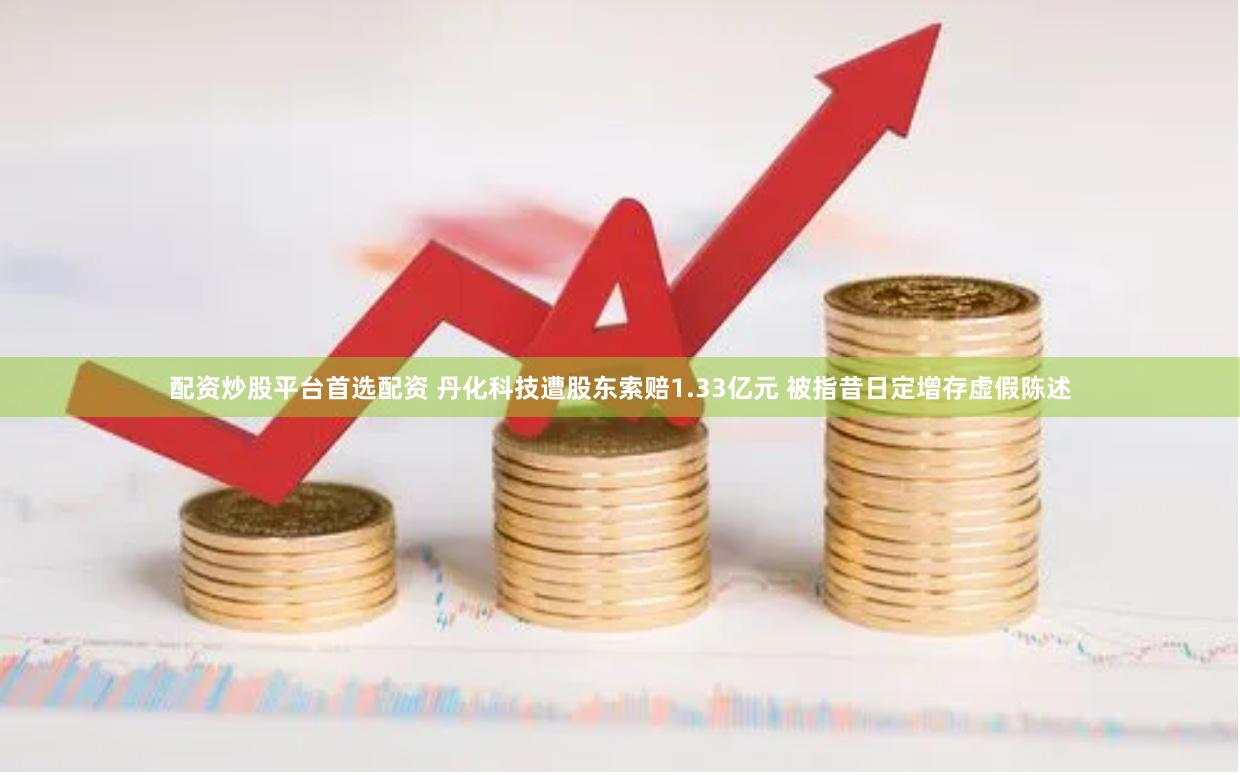 配资炒股平台首选配资 丹化科技遭股东索赔1.33亿元 被指昔日定增存虚假陈述