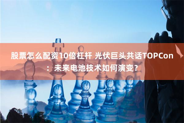 股票怎么配资10倍杠杆 光伏巨头共话TOPCon：未来电池技术如何演变？