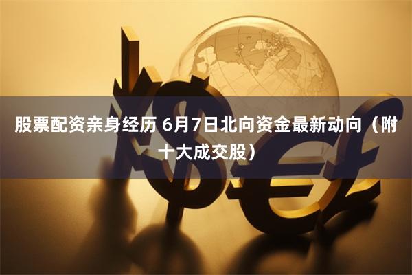 股票配资亲身经历 6月7日北向资金最新动向（附十大成交股）