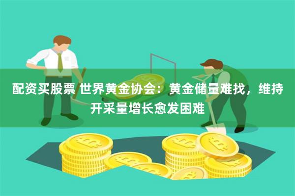 配资买股票 世界黄金协会：黄金储量难找，维持开采量增长愈发困难