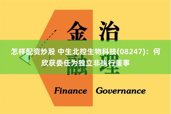 怎样配资炒股 中生北控生物科技(08247)：何欣获委任为独立非执行董事