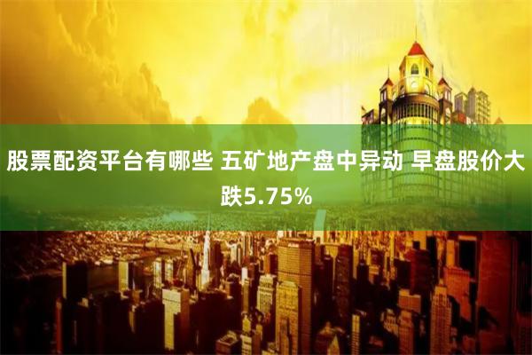 股票配资平台有哪些 五矿地产盘中异动 早盘股价大跌5.75%