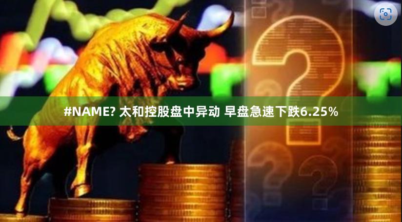 #NAME? 太和控股盘中异动 早盘急速下跌6.25%
