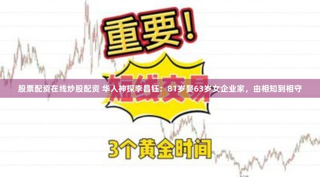 股票配资在线炒股配资 华人神探李昌钰：81岁娶63岁女企业家，由相知到相守