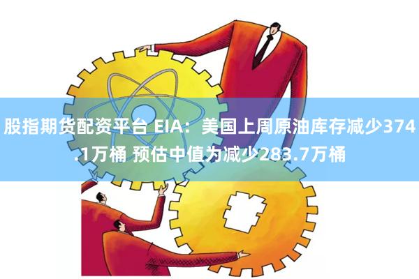 股指期货配资平台 EIA：美国上周原油库存减少374.1万桶 预估中值为减少283.7万桶