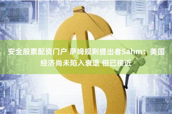 安全股票配资门户 萨姆规则提出者Sahm：美国经济尚未陷入衰退 但已接近