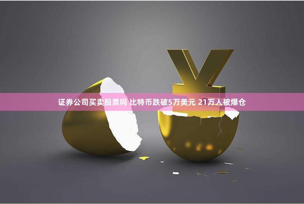证券公司买卖股票吗 比特币跌破5万美元 21万人被爆仓