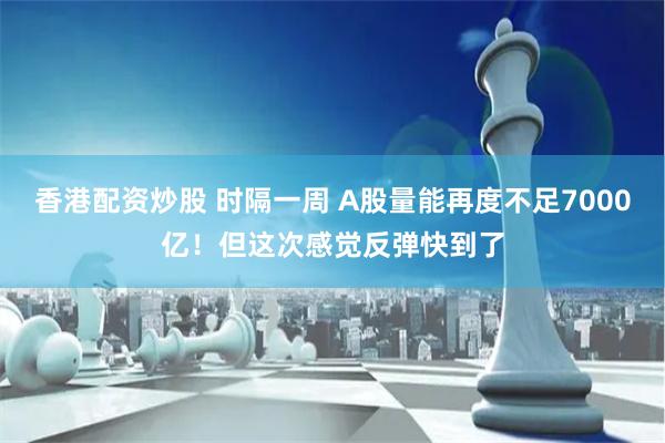 香港配资炒股 时隔一周 A股量能再度不足7000亿！但这次感觉反弹快到了