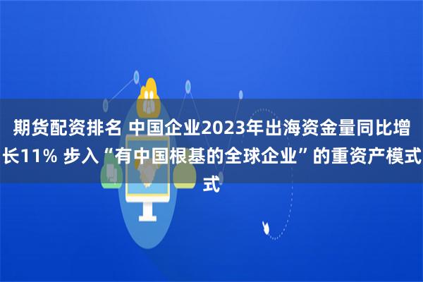 期货配资排名 中国企业2023年出海资金量同比增长11% 步入“有中国根基的全球企业”的重资产模式
