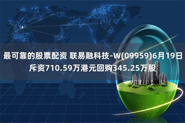 最可靠的股票配资 联易融科技-W(09959)6月19日斥资710.59万港元回购345.25万股