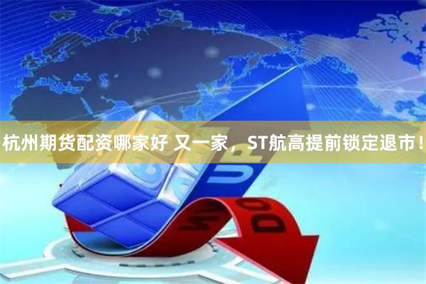 杭州期货配资哪家好 又一家，ST航高提前锁定退市！